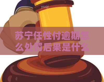苏宁任性付逾期怎么处罚后果是什么