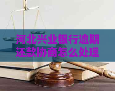 河北兴业银行逾期还款协商怎么处理