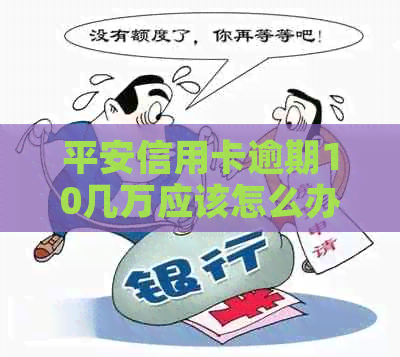 平安信用卡逾期10几万应该怎么办
