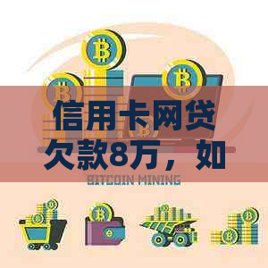 信用卡网贷欠款8万，如何制定还款计划及解决相关问题？