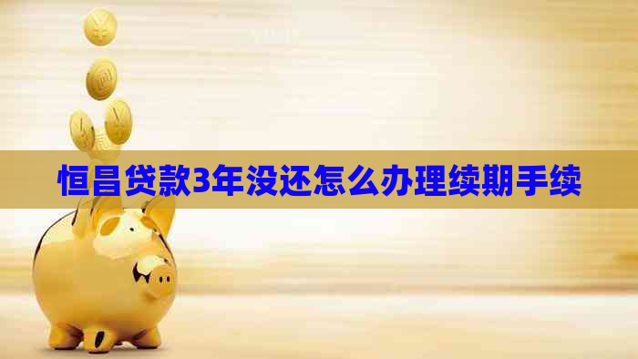 恒昌贷款3年没还怎么办理续期手续