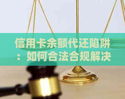 信用卡余额代还陷阱：如何合法合规解决还款困扰