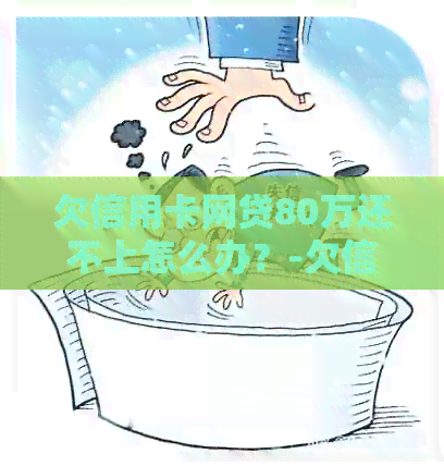 欠信用卡网贷80万还不上怎么办？-欠信用卡网贷80万还不上怎么办