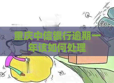 重庆中信银行逾期一年该如何处理