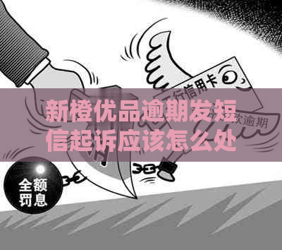 新橙优品逾期发短信起诉应该怎么处理