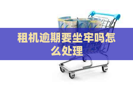 租机逾期要坐牢吗怎么处理