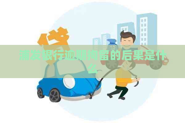 浦发银行逾期拘留的后果是什么