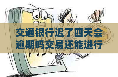 交通银行迟了四天会逾期吗交易还能进行吗