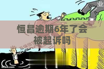 恒昌逾期6年了会被起诉吗