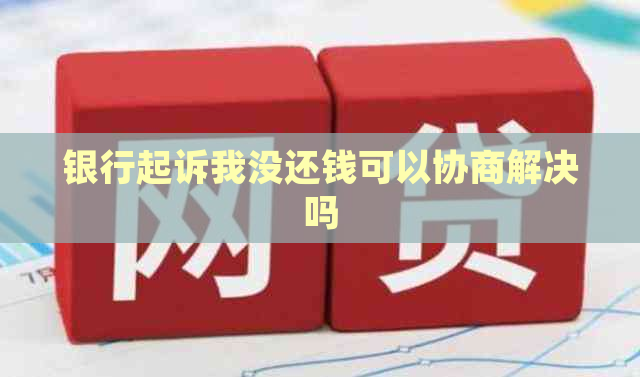 银行起诉我没还钱可以协商解决吗