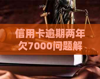 信用卡逾期两年欠7000问题解答
