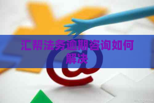 汇帮法务逾期咨询如何解决
