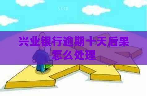 兴业银行逾期十天后果怎么处理