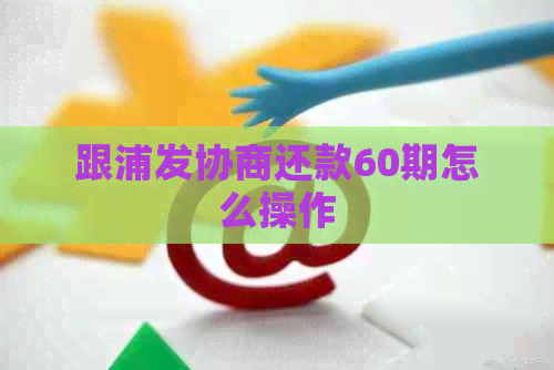 跟浦发协商还款60期怎么操作