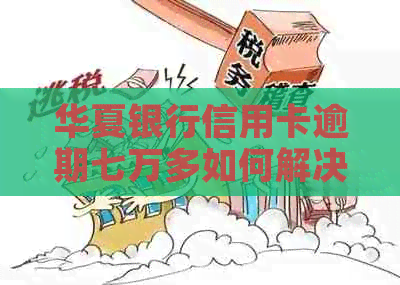 华夏银行信用卡逾期七万多如何解决