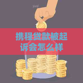 携程贷款被起诉会怎么样