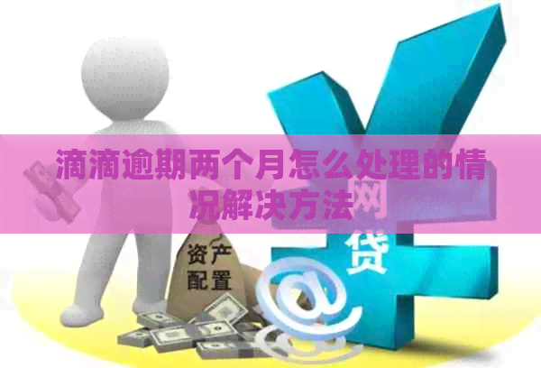 滴滴逾期两个月怎么处理的情况解决方法