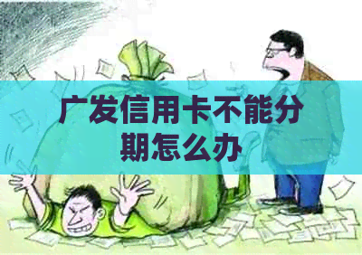 广发信用卡不能分期怎么办