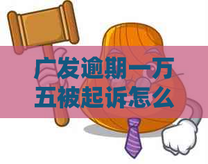 广发逾期一万五被起诉怎么办