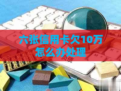 六张信用卡欠10万怎么办处理