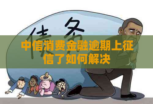 中信消费金融逾期上了如何解决