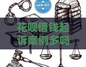 花呗借钱起诉案例多吗需要多久处理