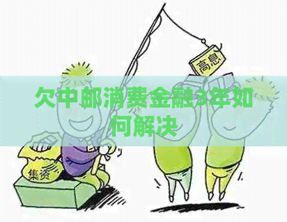欠中邮消费金融3年如何解决