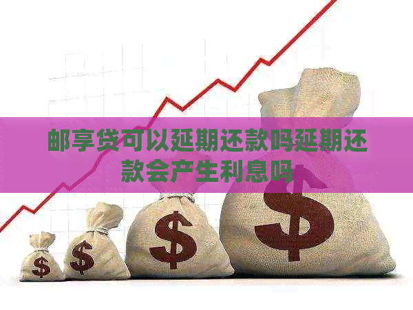 邮享贷可以延期还款吗延期还款会产生利息吗