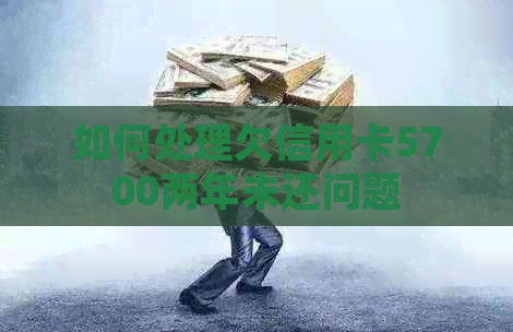 如何处理欠信用卡5700两年未还问题