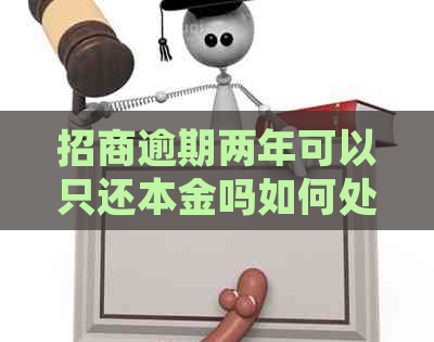 招商逾期两年可以只还本金吗如何处理