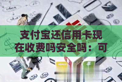支付宝还信用卡现在收费吗安全吗：可靠、真实费用揭示