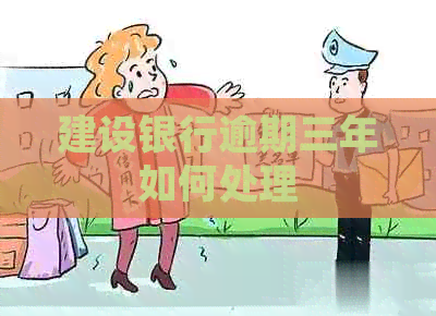 建设银行逾期三年如何处理 建设银行逾期三年如何处理
