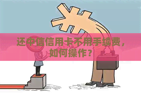 还中信信用卡不用手续费，如何操作？