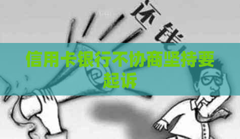 信用卡银行不协商坚持要起诉