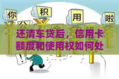 还清车贷后，信用卡额度和使用权如何处理？全面解析各种可能性