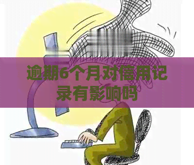 逾期6个月对信用记录有影响吗 逾期6个月对信用记录有影响吗