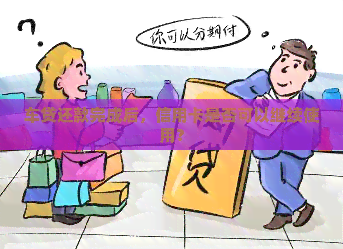 车贷还款完成后，信用卡是否可以继续使用？