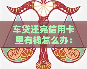 车贷还完信用卡里有钱怎么办：处理方案