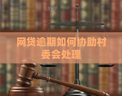 网贷逾期如何协助村委会处理