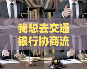 我想去交通银行协商流程需要注意什么