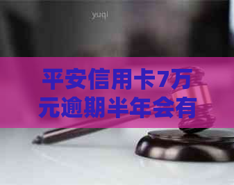 平安信用卡7万元逾期半年会有什么后果