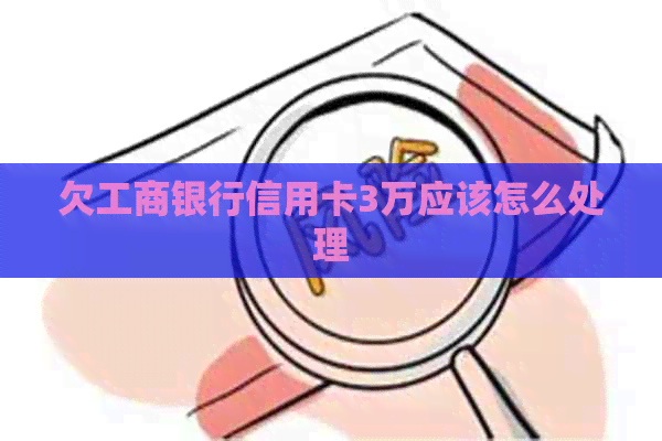欠工商银行信用卡3万应该怎么处理