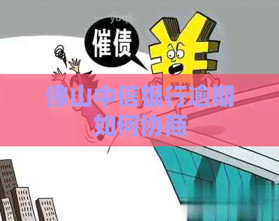 佛山中信银行逾期如何协商
