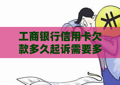 工商银行信用卡欠款多久起诉需要多长时间