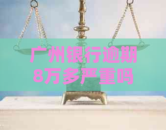 广州银行逾期8万多严重吗
