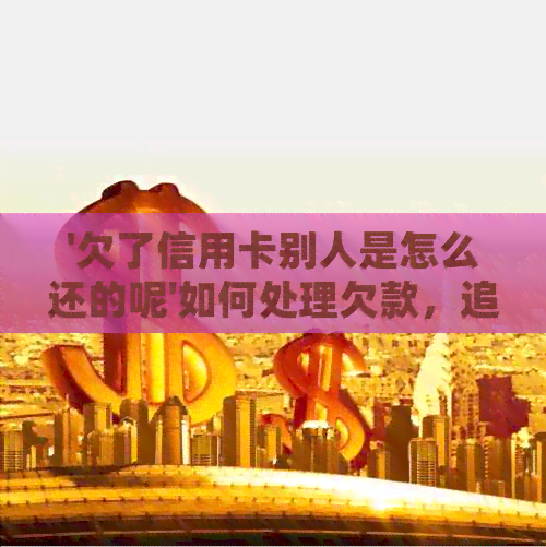 '欠了信用卡别人是怎么还的呢'如何处理欠款，追讨，打欠条以及报警问题