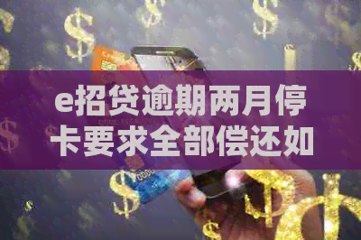 e招贷逾期两月停卡要求全部偿还如何处理