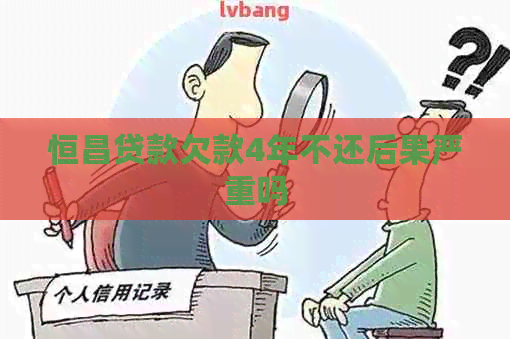 恒昌贷款欠款4年不还后果严重吗