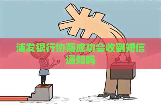 浦发银行协商成功会收到短信通知吗 浦发银行协商成功会收到短信通知吗