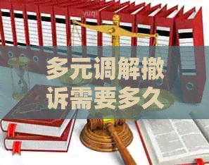 多元调解撤诉需要多久完成